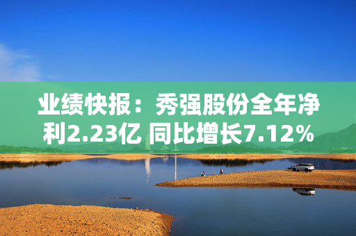 业绩快报：秀强股份全年净利2.23亿 同比增长7.12%