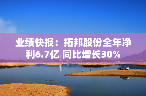 业绩快报：拓邦股份全年净利6.7亿 同比增长30%