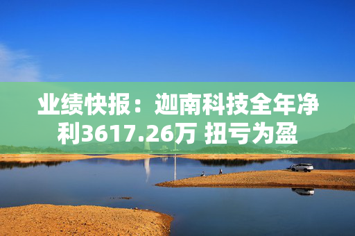 业绩快报：迦南科技全年净利3617.26万 扭亏为盈