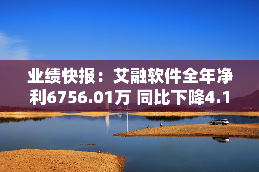 业绩快报：艾融软件全年净利6756.01万 同比下降4.12%