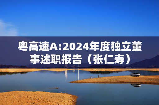 粤高速A:2024年度独立董事述职报告（张仁寿）