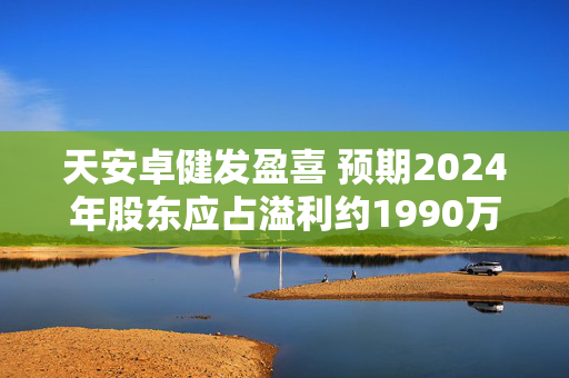 天安卓健发盈喜 预期2024年股东应占溢利约1990万至2990万港元