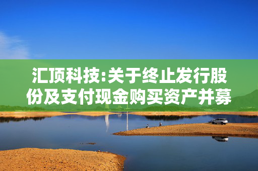 汇顶科技:关于终止发行股份及支付现金购买资产并募集配套资金事项的公告