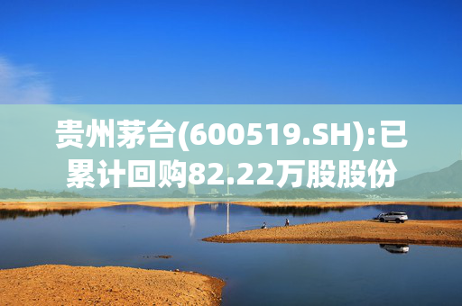 贵州茅台(600519.SH):已累计回购82.22万股股份