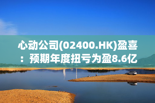 心动公司(02400.HK)盈喜：预期年度扭亏为盈8.6亿至9.4亿元