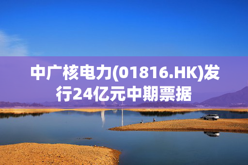 中广核电力(01816.HK)发行24亿元中期票据