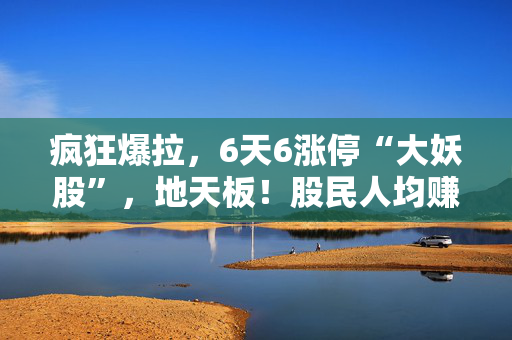 疯狂爆拉，6天6涨停“大妖股”，地天板！股民人均赚13万