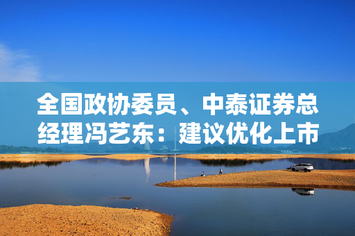 全国政协委员、中泰证券总经理冯艺东：建议优化上市公司募集资金使用管理机制