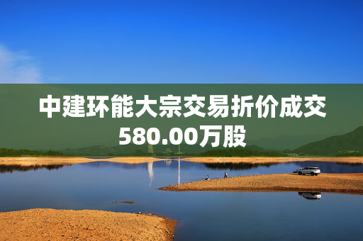 中建环能大宗交易折价成交580.00万股