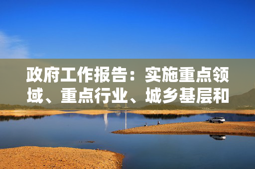 政府工作报告：实施重点领域、重点行业、城乡基层和中小微企业就业支持计划