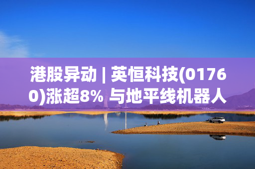 港股异动 | 英恒科技(01760)涨超8% 与地平线机器人-W(09660)推出L2+级高阶智驾域控制器解决方案