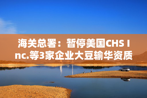 海关总署：暂停美国CHS Inc.等3家企业大豆输华资质