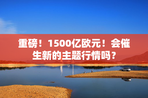 重磅！1500亿欧元！会催生新的主题行情吗？