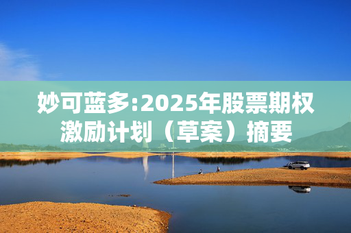 妙可蓝多:2025年股票期权激励计划（草案）摘要