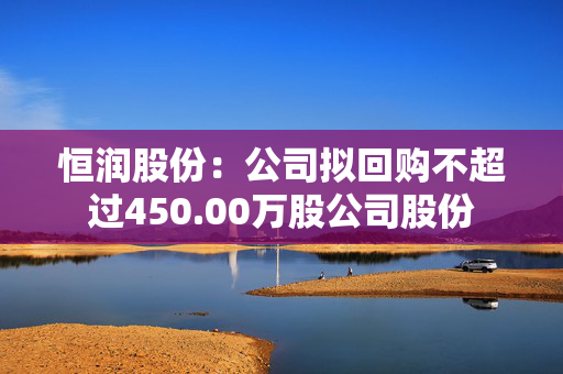 恒润股份：公司拟回购不超过450.00万股公司股份