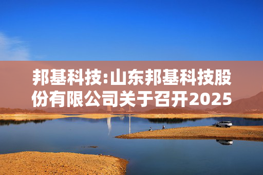 邦基科技:山东邦基科技股份有限公司关于召开2025年第一次临时股东大会的通知