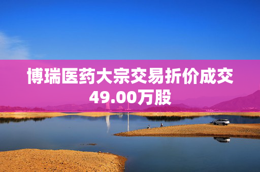 博瑞医药大宗交易折价成交49.00万股