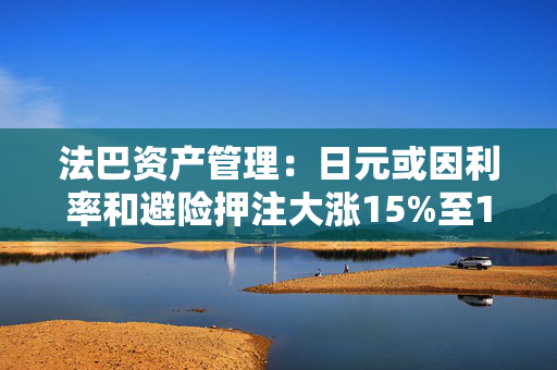 法巴资产管理：日元或因利率和避险押注大涨15%至130左右