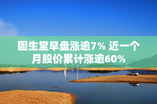 固生堂早盘涨逾7% 近一个月股价累计涨逾60%