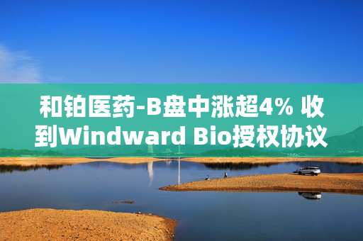 和铂医药-B盘中涨超4% 收到Windward Bio授权协议首付款