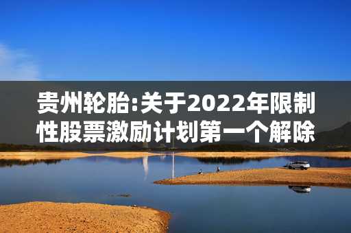 贵州轮胎:关于2022年限制性股票激励计划第一个解除限售期解除限售股份上市流通的提示性公告