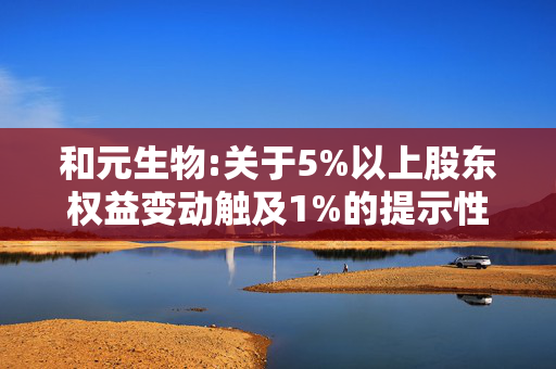 和元生物:关于5%以上股东权益变动触及1%的提示性公告