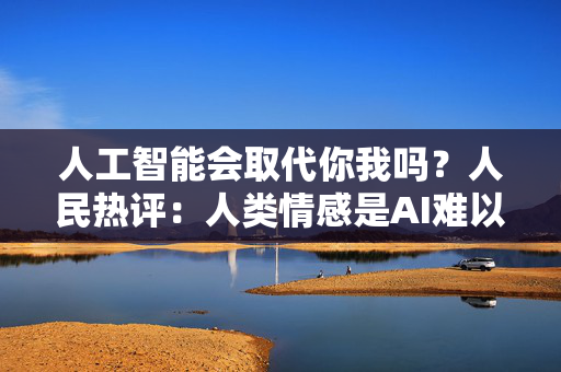 人工智能会取代你我吗？人民热评：人类情感是AI难以复制的