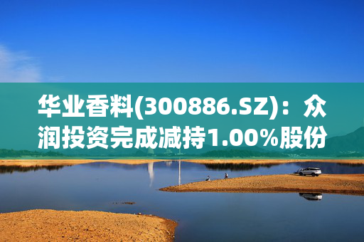 华业香料(300886.SZ)：众润投资完成减持1.00%股份