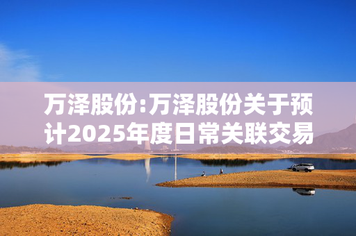 万泽股份:万泽股份关于预计2025年度日常关联交易事项的公告