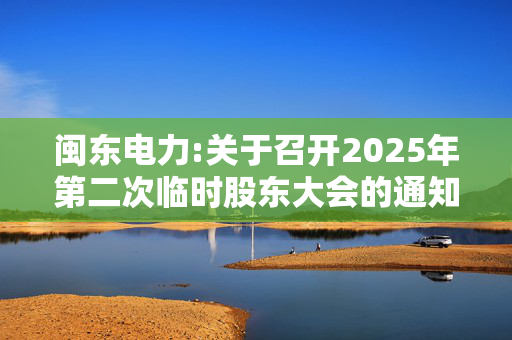 闽东电力:关于召开2025年第二次临时股东大会的通知