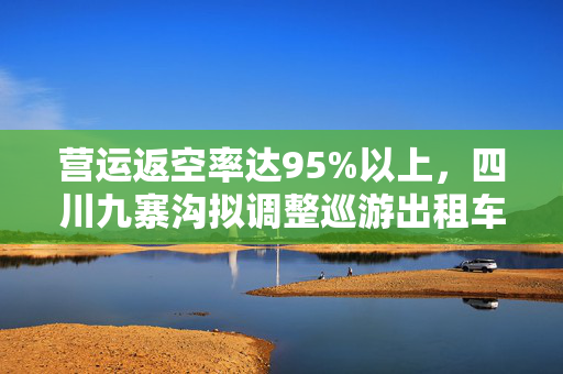 营运返空率达95%以上，四川九寨沟拟调整巡游出租车起步价