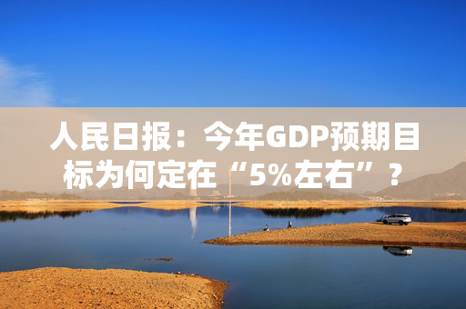 人民日报：今年GDP预期目标为何定在“5%左右”？