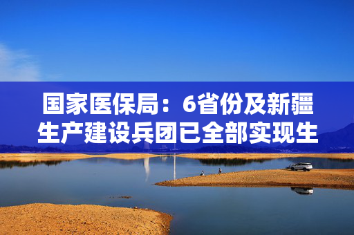 国家医保局：6省份及新疆生产建设兵团已全部实现生育津贴发放至个人