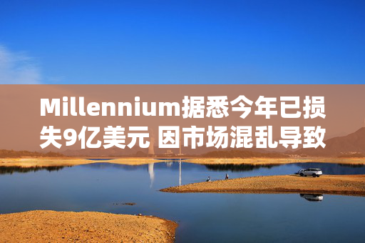 Millennium据悉今年已损失9亿美元 因市场混乱导致策略失利