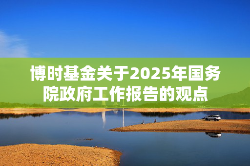 博时基金关于2025年国务院政府工作报告的观点