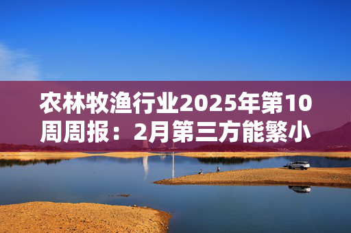 农林牧渔行业2025年第10周周报：2月第三方能繁小幅惯性增长 重视生猪板块低估值预期差！