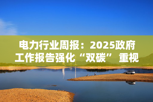 电力行业周报：2025政府工作报告强化“双碳” 重视电力基本面改善配置价值