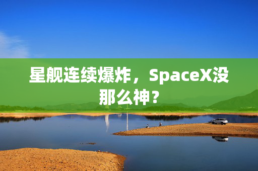 星舰连续爆炸，SpaceX没那么神？