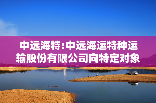 中远海特:中远海运特种运输股份有限公司向特定对象发行股票募集资金验资报告