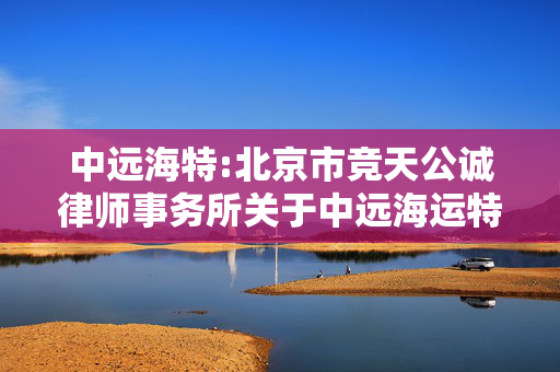 中远海特:北京市竞天公诚律师事务所关于中远海运特种运输股份有限公司向特定对象发行股票之发行过程和认购对象合规性的法律意见书