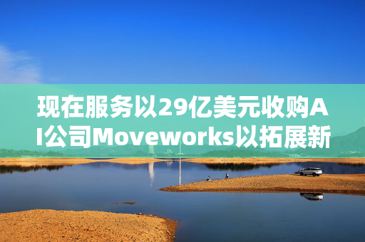 现在服务以29亿美元收购AI公司Moveworks以拓展新客户