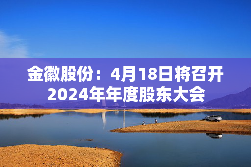 金徽股份：4月18日将召开2024年年度股东大会