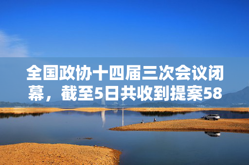 全国政协十四届三次会议闭幕，截至5日共收到提案5890件