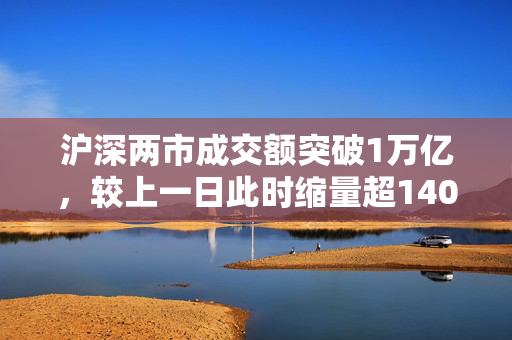 沪深两市成交额突破1万亿，较上一日此时缩量超1400亿