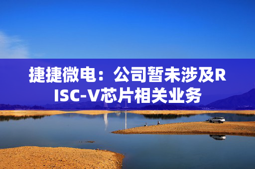 捷捷微电：公司暂未涉及RISC-V芯片相关业务