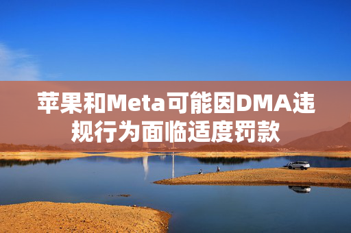 苹果和Meta可能因DMA违规行为面临适度罚款